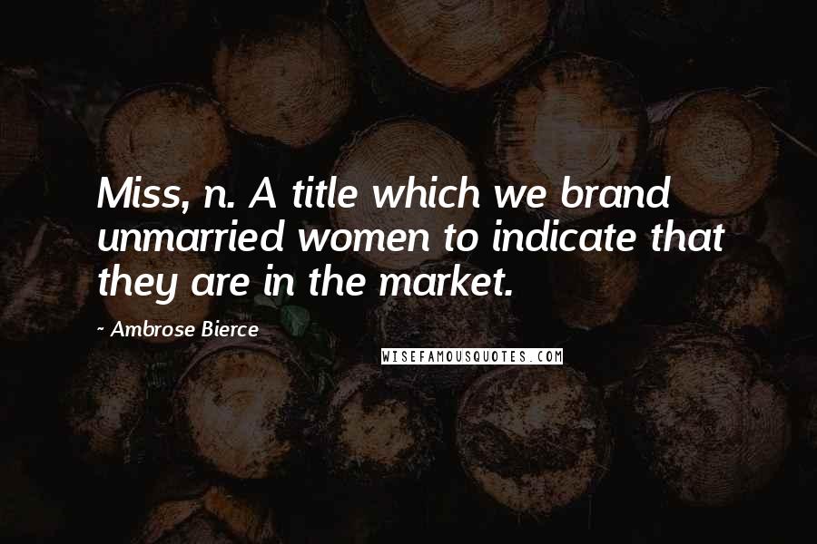 Ambrose Bierce Quotes: Miss, n. A title which we brand unmarried women to indicate that they are in the market.