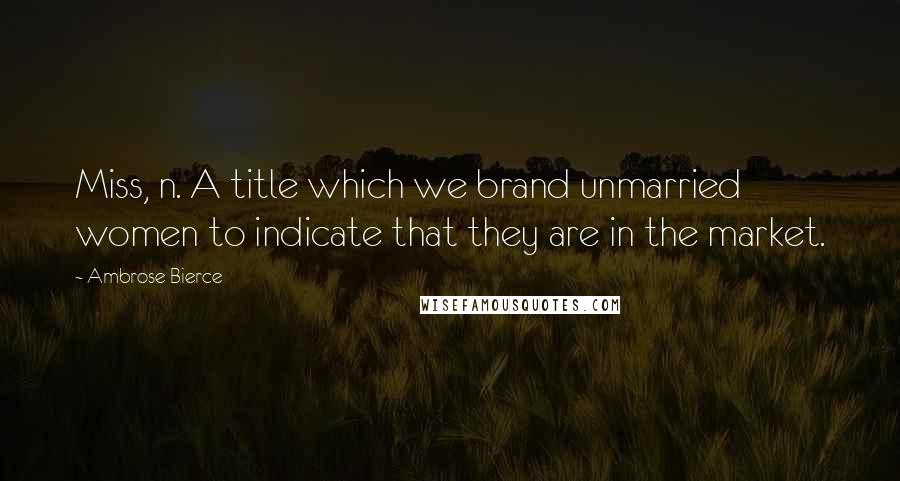 Ambrose Bierce Quotes: Miss, n. A title which we brand unmarried women to indicate that they are in the market.