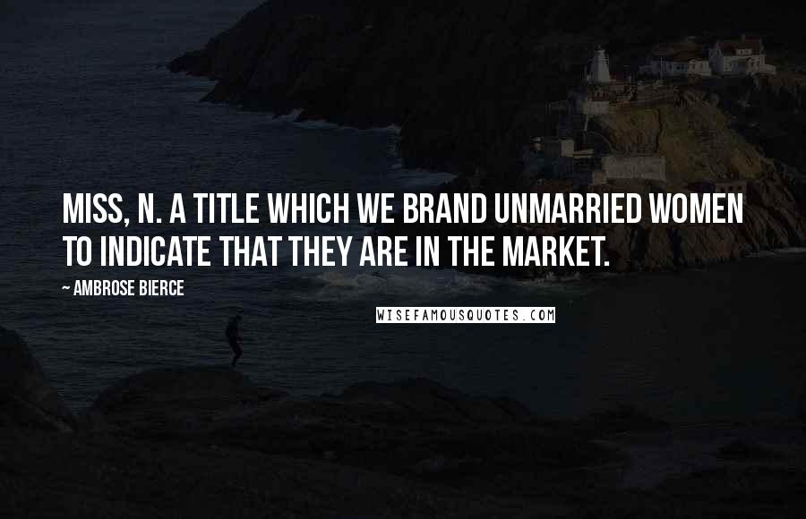 Ambrose Bierce Quotes: Miss, n. A title which we brand unmarried women to indicate that they are in the market.