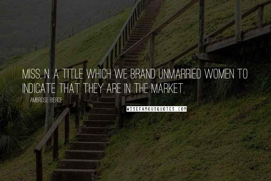 Ambrose Bierce Quotes: Miss, n. A title which we brand unmarried women to indicate that they are in the market.