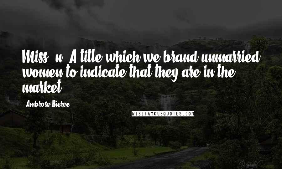 Ambrose Bierce Quotes: Miss, n. A title which we brand unmarried women to indicate that they are in the market.