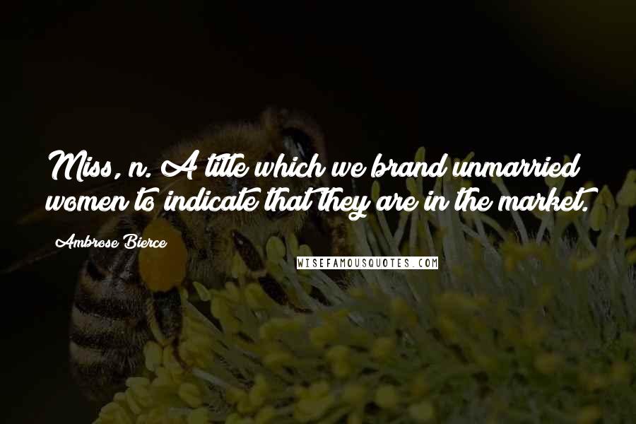 Ambrose Bierce Quotes: Miss, n. A title which we brand unmarried women to indicate that they are in the market.