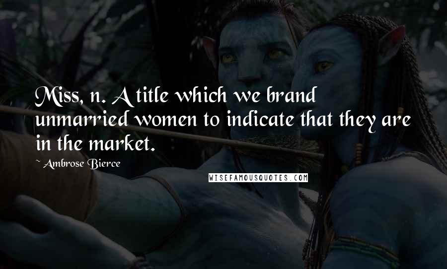 Ambrose Bierce Quotes: Miss, n. A title which we brand unmarried women to indicate that they are in the market.