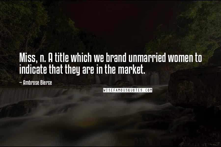 Ambrose Bierce Quotes: Miss, n. A title which we brand unmarried women to indicate that they are in the market.