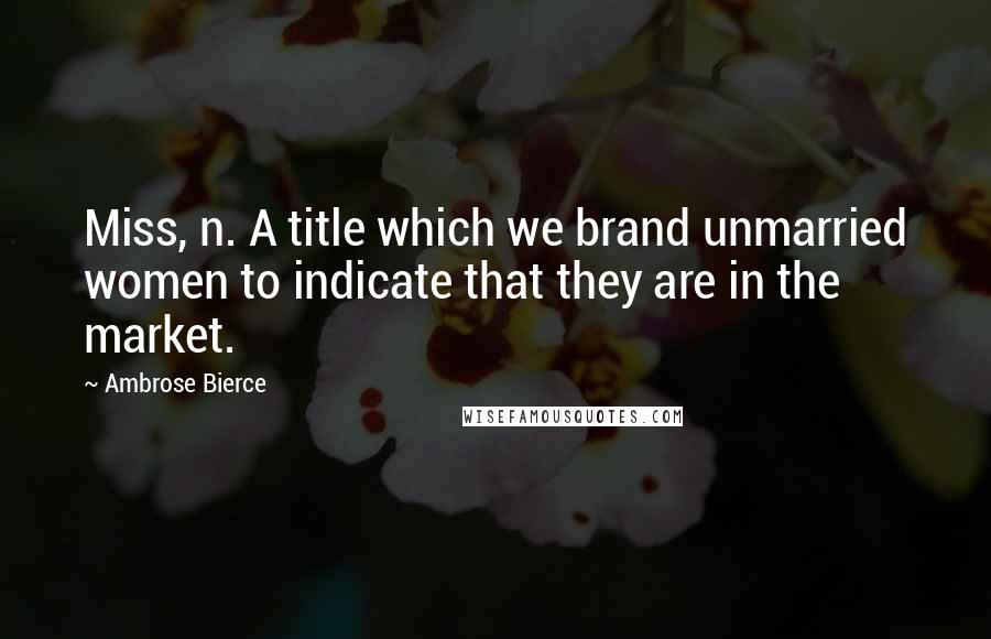 Ambrose Bierce Quotes: Miss, n. A title which we brand unmarried women to indicate that they are in the market.