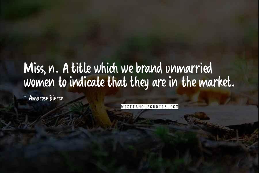 Ambrose Bierce Quotes: Miss, n. A title which we brand unmarried women to indicate that they are in the market.