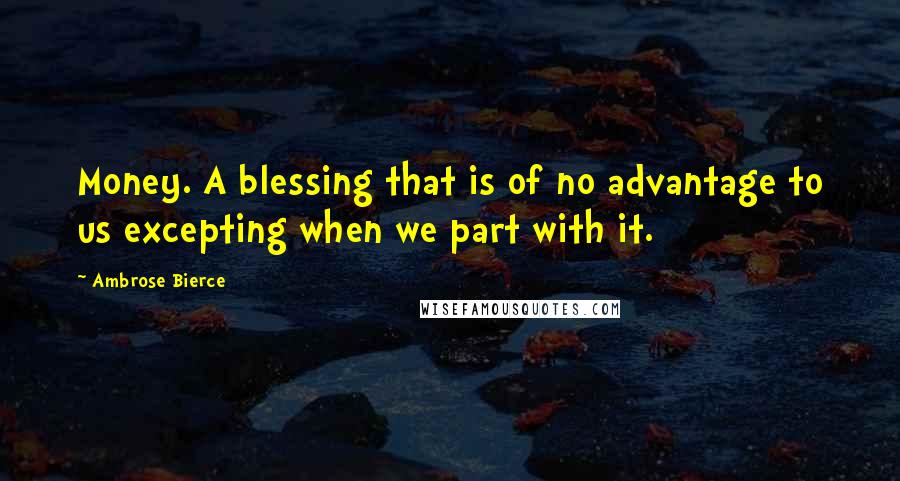 Ambrose Bierce Quotes: Money. A blessing that is of no advantage to us excepting when we part with it.