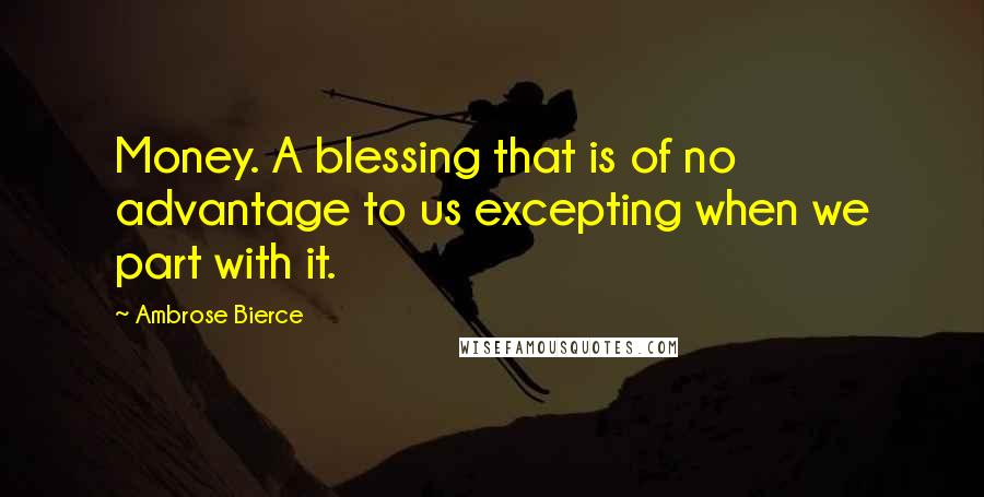 Ambrose Bierce Quotes: Money. A blessing that is of no advantage to us excepting when we part with it.