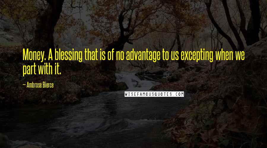 Ambrose Bierce Quotes: Money. A blessing that is of no advantage to us excepting when we part with it.