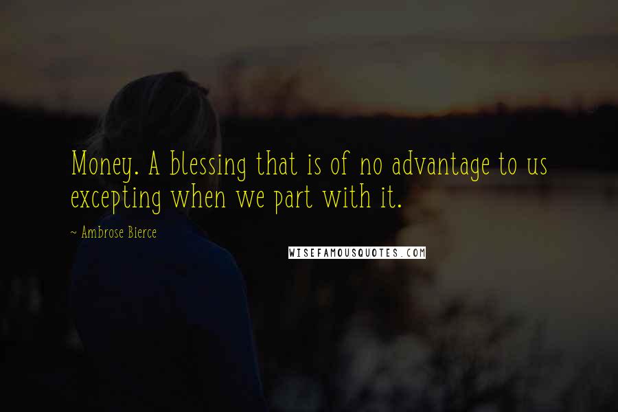 Ambrose Bierce Quotes: Money. A blessing that is of no advantage to us excepting when we part with it.