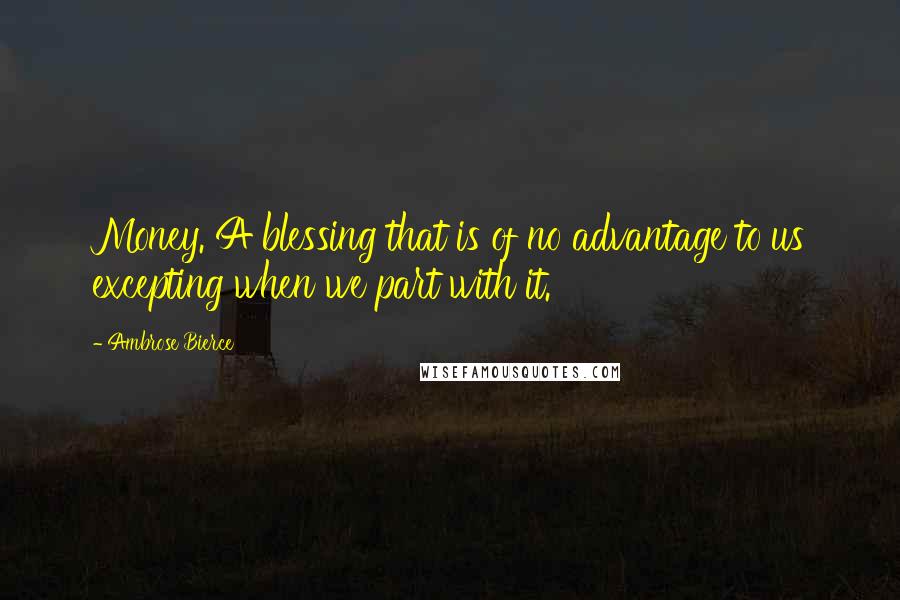 Ambrose Bierce Quotes: Money. A blessing that is of no advantage to us excepting when we part with it.