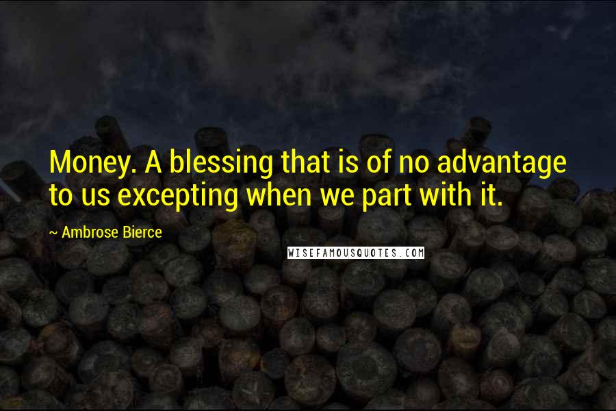 Ambrose Bierce Quotes: Money. A blessing that is of no advantage to us excepting when we part with it.