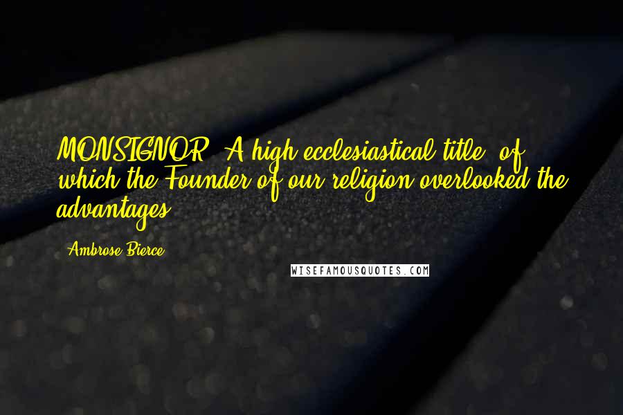 Ambrose Bierce Quotes: MONSIGNOR- A high ecclesiastical title, of which the Founder of our religion overlooked the advantages.