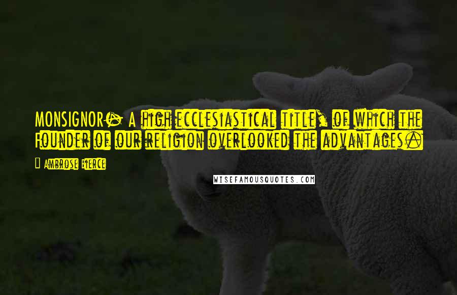 Ambrose Bierce Quotes: MONSIGNOR- A high ecclesiastical title, of which the Founder of our religion overlooked the advantages.