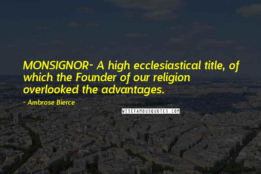 Ambrose Bierce Quotes: MONSIGNOR- A high ecclesiastical title, of which the Founder of our religion overlooked the advantages.