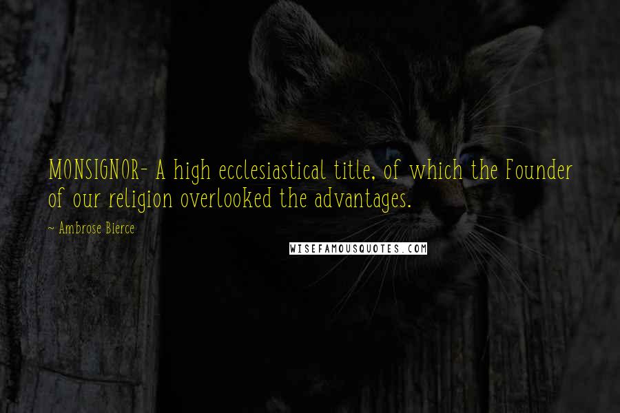 Ambrose Bierce Quotes: MONSIGNOR- A high ecclesiastical title, of which the Founder of our religion overlooked the advantages.