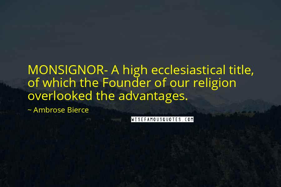 Ambrose Bierce Quotes: MONSIGNOR- A high ecclesiastical title, of which the Founder of our religion overlooked the advantages.