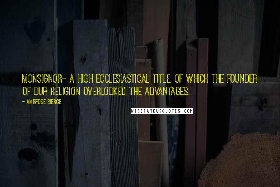 Ambrose Bierce Quotes: MONSIGNOR- A high ecclesiastical title, of which the Founder of our religion overlooked the advantages.