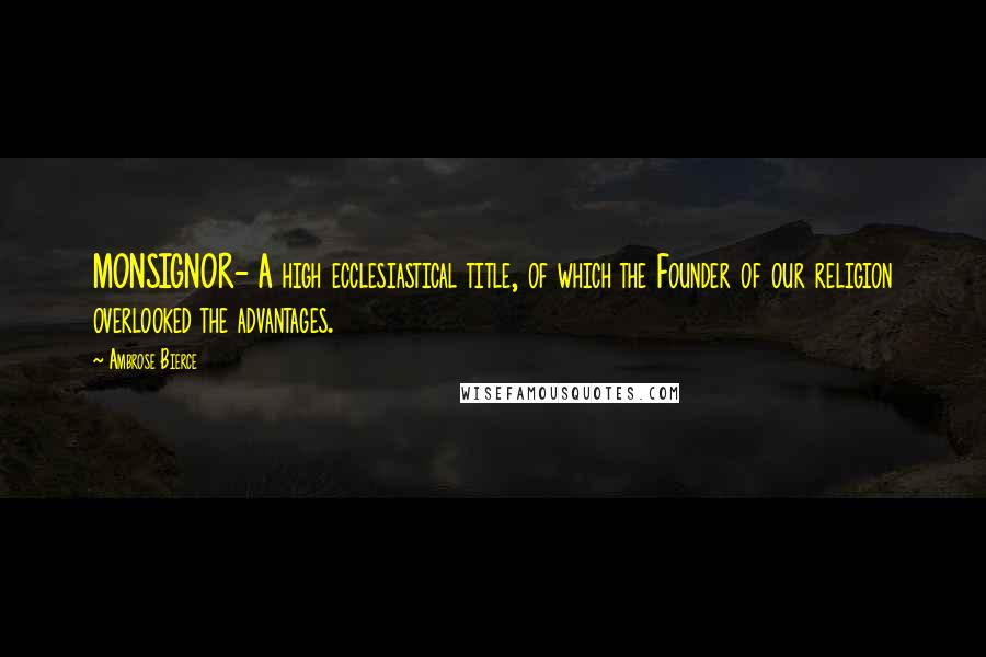 Ambrose Bierce Quotes: MONSIGNOR- A high ecclesiastical title, of which the Founder of our religion overlooked the advantages.