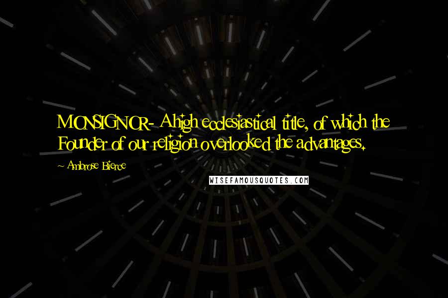 Ambrose Bierce Quotes: MONSIGNOR- A high ecclesiastical title, of which the Founder of our religion overlooked the advantages.