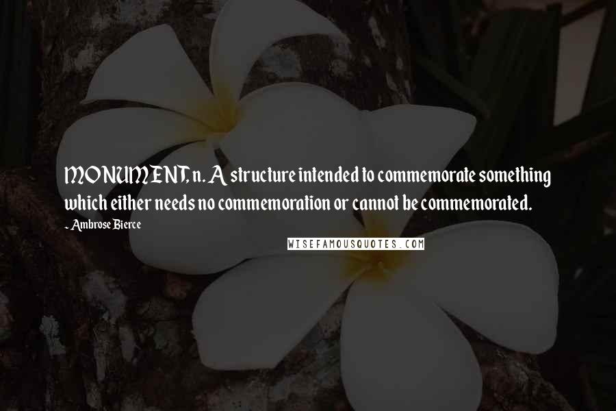 Ambrose Bierce Quotes: MONUMENT, n. A structure intended to commemorate something which either needs no commemoration or cannot be commemorated.