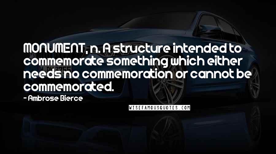 Ambrose Bierce Quotes: MONUMENT, n. A structure intended to commemorate something which either needs no commemoration or cannot be commemorated.