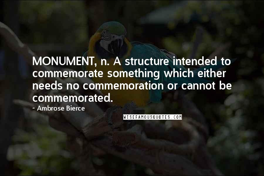 Ambrose Bierce Quotes: MONUMENT, n. A structure intended to commemorate something which either needs no commemoration or cannot be commemorated.