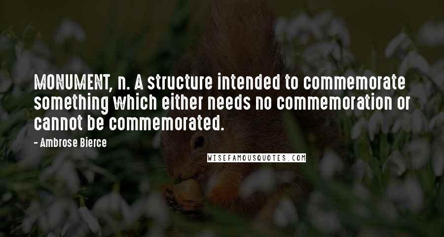 Ambrose Bierce Quotes: MONUMENT, n. A structure intended to commemorate something which either needs no commemoration or cannot be commemorated.