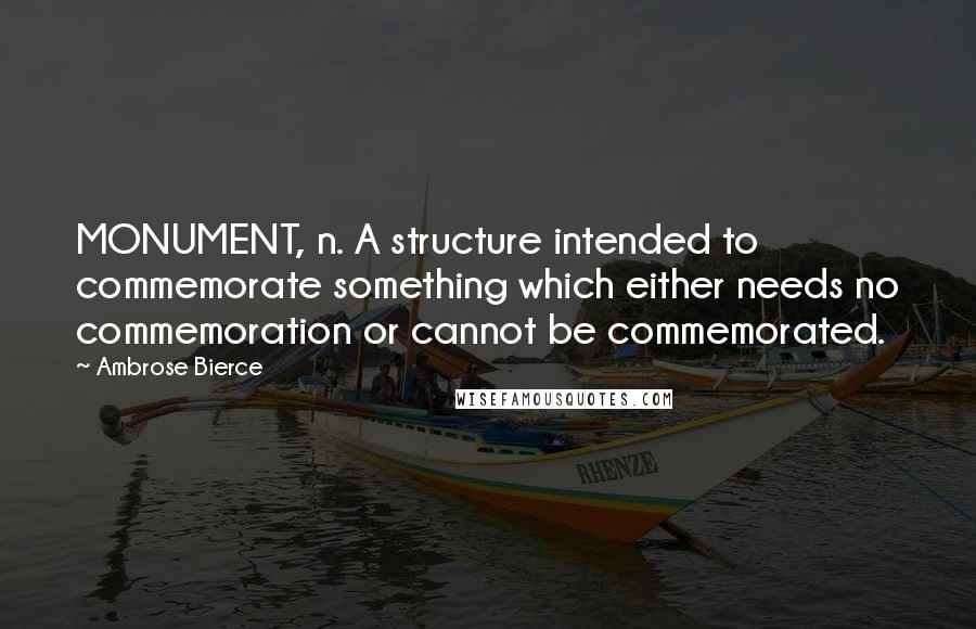 Ambrose Bierce Quotes: MONUMENT, n. A structure intended to commemorate something which either needs no commemoration or cannot be commemorated.