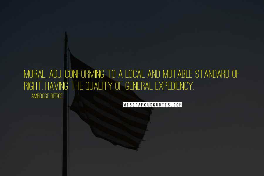 Ambrose Bierce Quotes: Moral, adj. Conforming to a local and mutable standard of right. Having the quality of general expediency.