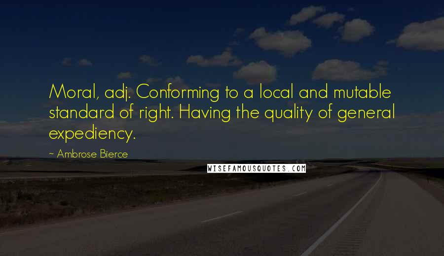 Ambrose Bierce Quotes: Moral, adj. Conforming to a local and mutable standard of right. Having the quality of general expediency.