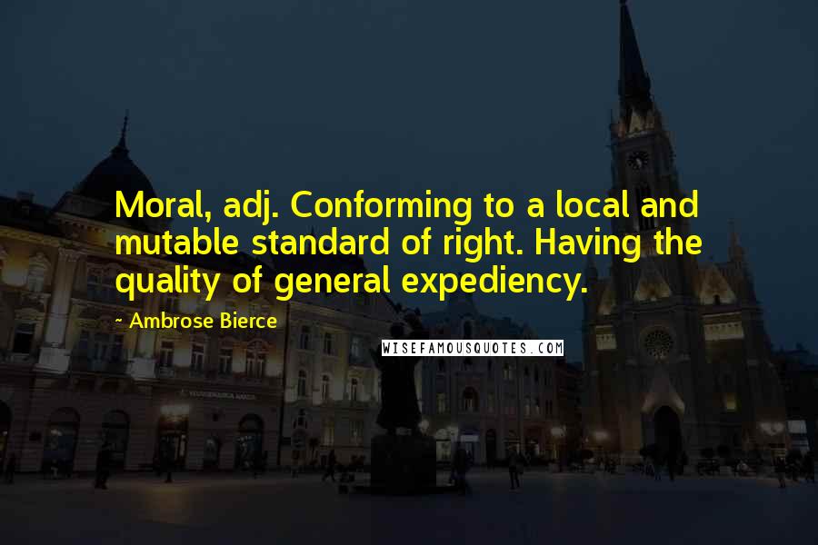 Ambrose Bierce Quotes: Moral, adj. Conforming to a local and mutable standard of right. Having the quality of general expediency.