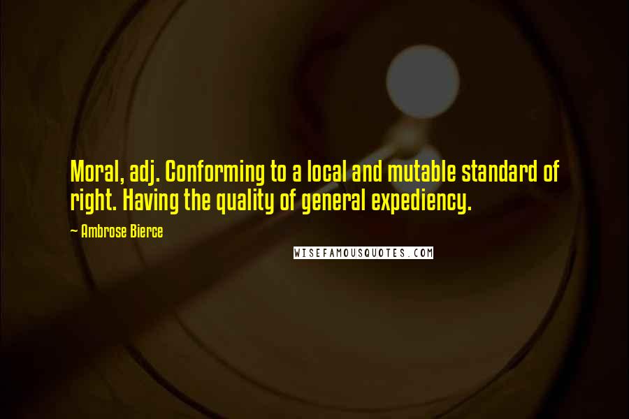 Ambrose Bierce Quotes: Moral, adj. Conforming to a local and mutable standard of right. Having the quality of general expediency.