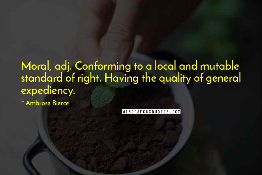 Ambrose Bierce Quotes: Moral, adj. Conforming to a local and mutable standard of right. Having the quality of general expediency.