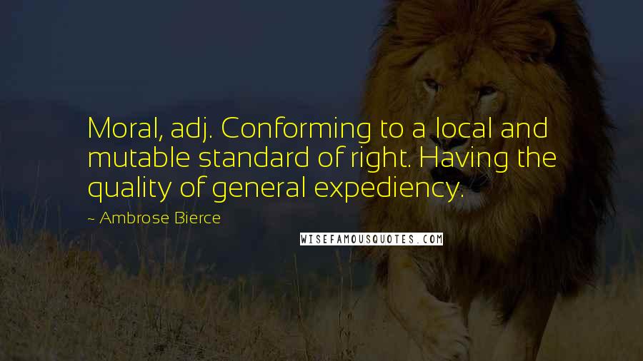 Ambrose Bierce Quotes: Moral, adj. Conforming to a local and mutable standard of right. Having the quality of general expediency.