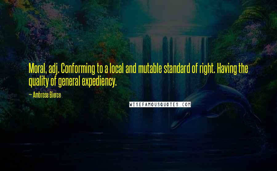 Ambrose Bierce Quotes: Moral, adj. Conforming to a local and mutable standard of right. Having the quality of general expediency.