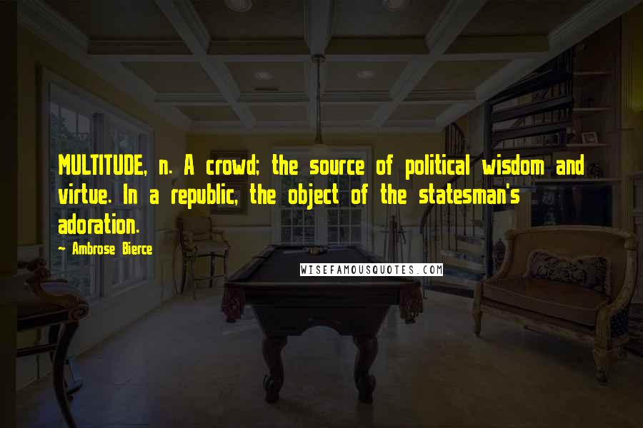 Ambrose Bierce Quotes: MULTITUDE, n. A crowd; the source of political wisdom and virtue. In a republic, the object of the statesman's adoration.