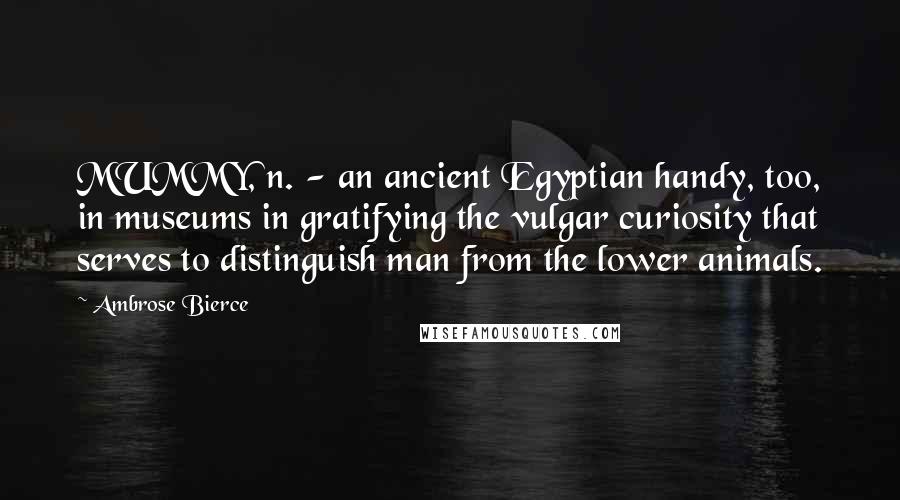 Ambrose Bierce Quotes: MUMMY, n. - an ancient Egyptian handy, too, in museums in gratifying the vulgar curiosity that serves to distinguish man from the lower animals.