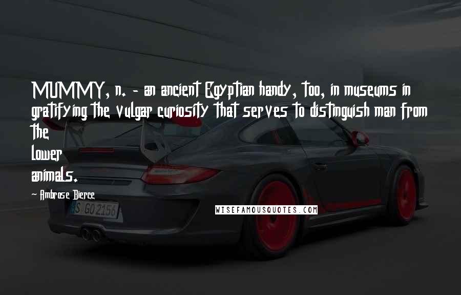 Ambrose Bierce Quotes: MUMMY, n. - an ancient Egyptian handy, too, in museums in gratifying the vulgar curiosity that serves to distinguish man from the lower animals.