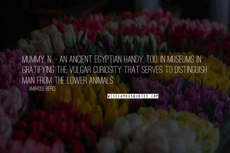 Ambrose Bierce Quotes: MUMMY, n. - an ancient Egyptian handy, too, in museums in gratifying the vulgar curiosity that serves to distinguish man from the lower animals.