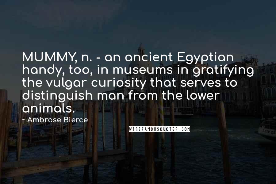 Ambrose Bierce Quotes: MUMMY, n. - an ancient Egyptian handy, too, in museums in gratifying the vulgar curiosity that serves to distinguish man from the lower animals.