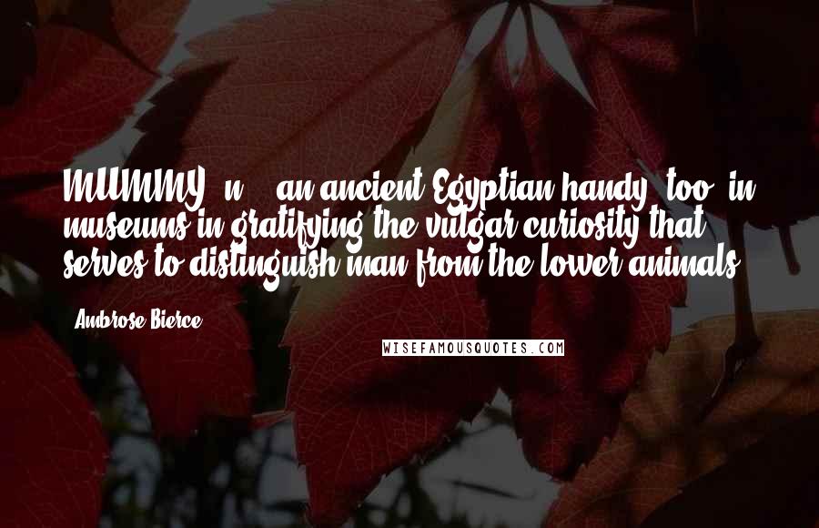 Ambrose Bierce Quotes: MUMMY, n. - an ancient Egyptian handy, too, in museums in gratifying the vulgar curiosity that serves to distinguish man from the lower animals.