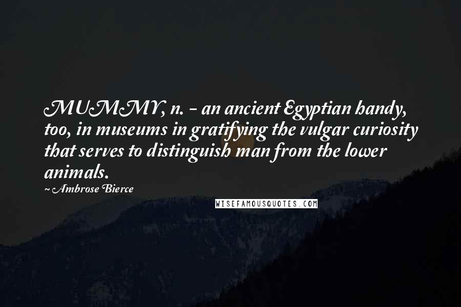 Ambrose Bierce Quotes: MUMMY, n. - an ancient Egyptian handy, too, in museums in gratifying the vulgar curiosity that serves to distinguish man from the lower animals.