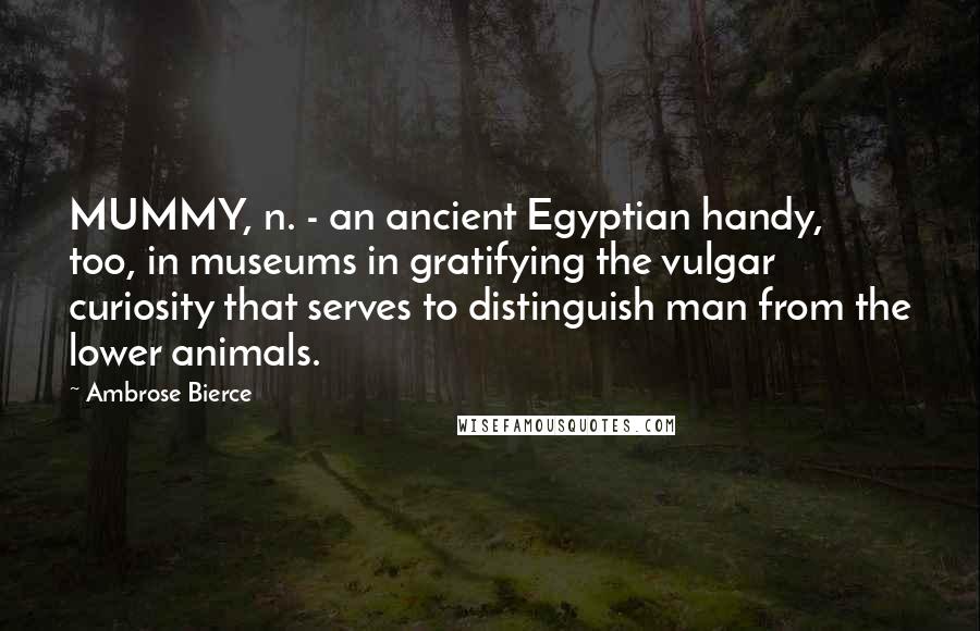 Ambrose Bierce Quotes: MUMMY, n. - an ancient Egyptian handy, too, in museums in gratifying the vulgar curiosity that serves to distinguish man from the lower animals.