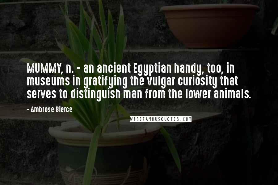 Ambrose Bierce Quotes: MUMMY, n. - an ancient Egyptian handy, too, in museums in gratifying the vulgar curiosity that serves to distinguish man from the lower animals.