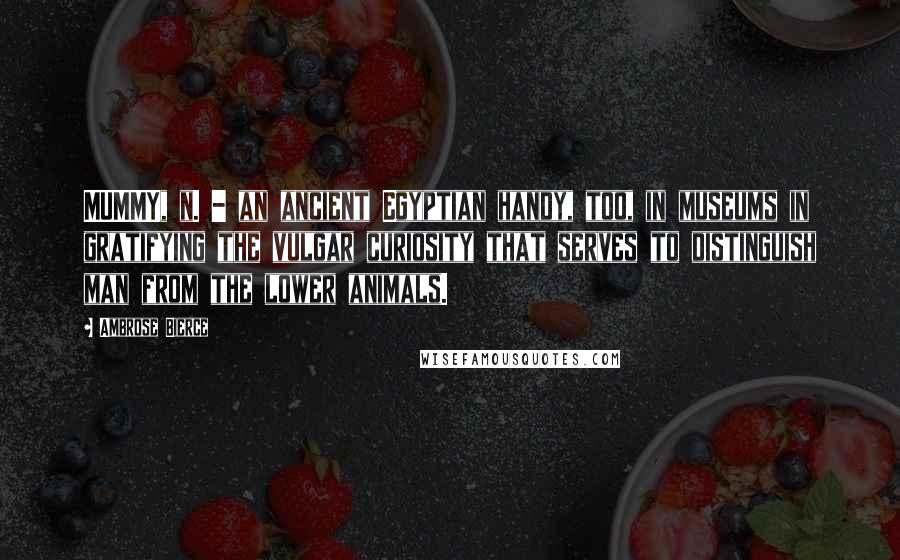 Ambrose Bierce Quotes: MUMMY, n. - an ancient Egyptian handy, too, in museums in gratifying the vulgar curiosity that serves to distinguish man from the lower animals.