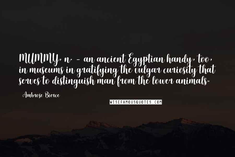 Ambrose Bierce Quotes: MUMMY, n. - an ancient Egyptian handy, too, in museums in gratifying the vulgar curiosity that serves to distinguish man from the lower animals.