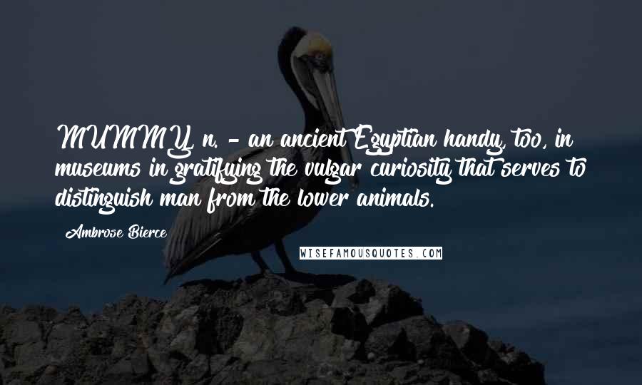 Ambrose Bierce Quotes: MUMMY, n. - an ancient Egyptian handy, too, in museums in gratifying the vulgar curiosity that serves to distinguish man from the lower animals.