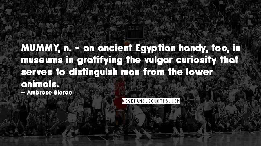 Ambrose Bierce Quotes: MUMMY, n. - an ancient Egyptian handy, too, in museums in gratifying the vulgar curiosity that serves to distinguish man from the lower animals.