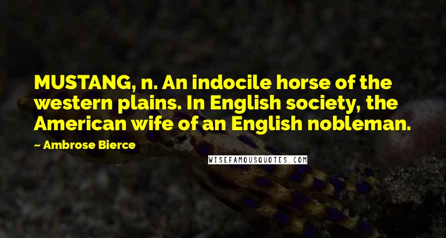 Ambrose Bierce Quotes: MUSTANG, n. An indocile horse of the western plains. In English society, the American wife of an English nobleman.